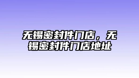 無錫密封件門店，無錫密封件門店地址