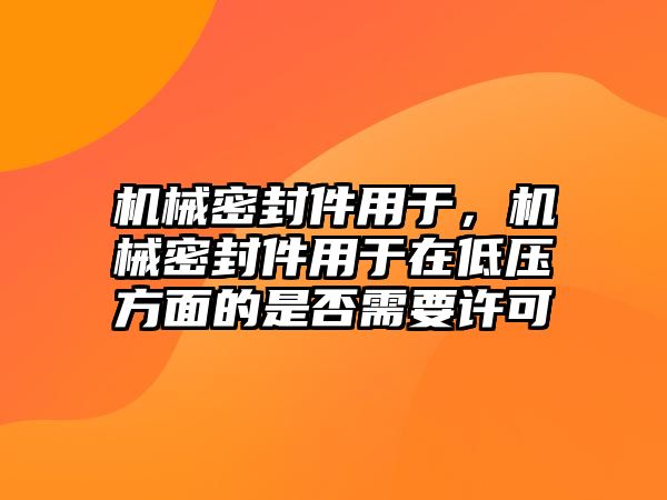 機(jī)械密封件用于，機(jī)械密封件用于在低壓方面的是否需要許可