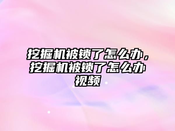 挖掘機被鎖了怎么辦，挖掘機被鎖了怎么辦視頻