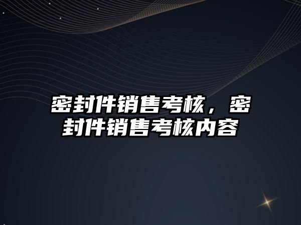 密封件銷售考核，密封件銷售考核內(nèi)容