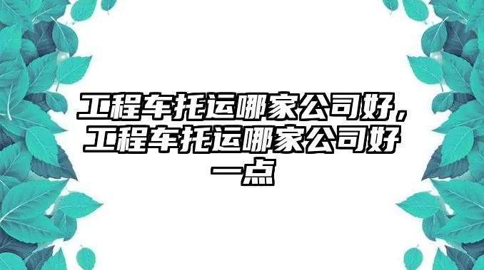 工程車托運(yùn)哪家公司好，工程車托運(yùn)哪家公司好一點(diǎn)