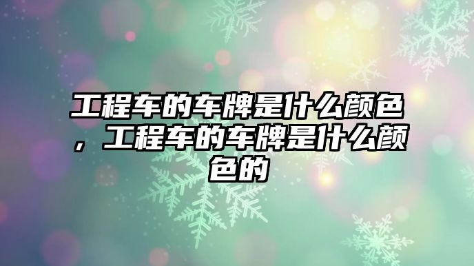 工程車的車牌是什么顏色，工程車的車牌是什么顏色的