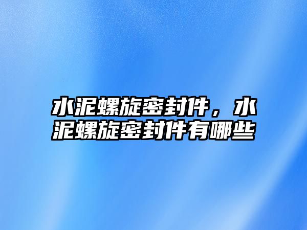 水泥螺旋密封件，水泥螺旋密封件有哪些