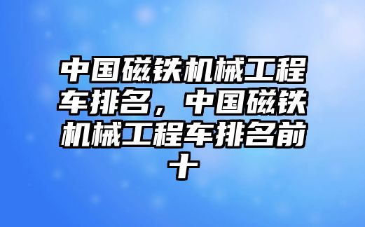 中國磁鐵機(jī)械工程車排名，中國磁鐵機(jī)械工程車排名前十