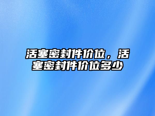 活塞密封件價(jià)位，活塞密封件價(jià)位多少