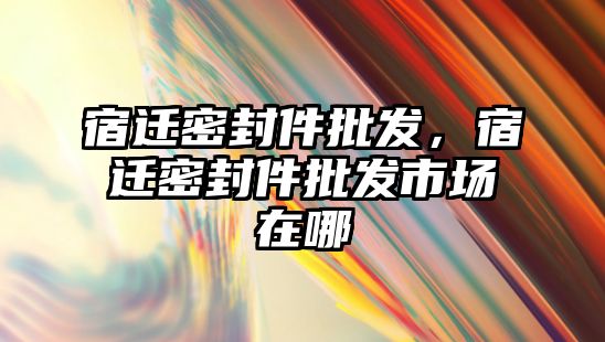 宿遷密封件批發(fā)，宿遷密封件批發(fā)市場在哪