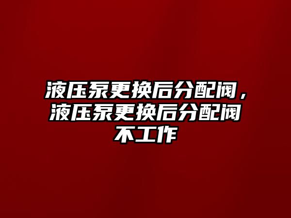 液壓泵更換后分配閥，液壓泵更換后分配閥不工作