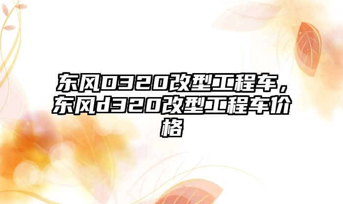 東風(fēng)D320改型工程車，東風(fēng)d320改型工程車價格