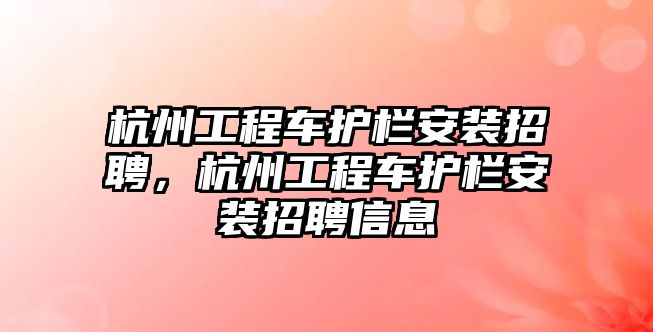 杭州工程車護欄安裝招聘，杭州工程車護欄安裝招聘信息