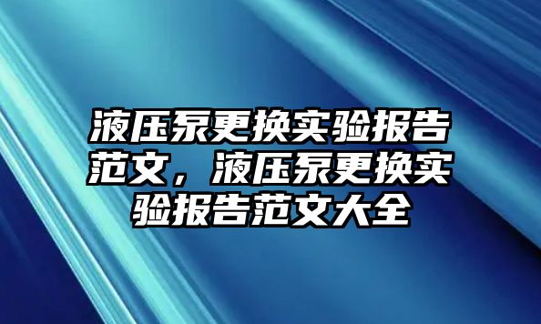 液壓泵更換實(shí)驗(yàn)報(bào)告范文，液壓泵更換實(shí)驗(yàn)報(bào)告范文大全