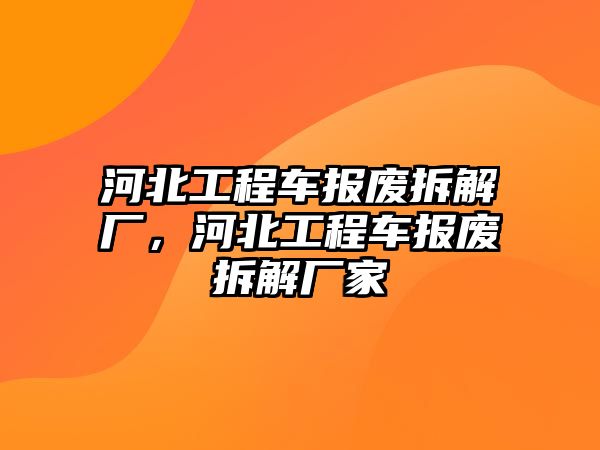 河北工程車報(bào)廢拆解廠，河北工程車報(bào)廢拆解廠家