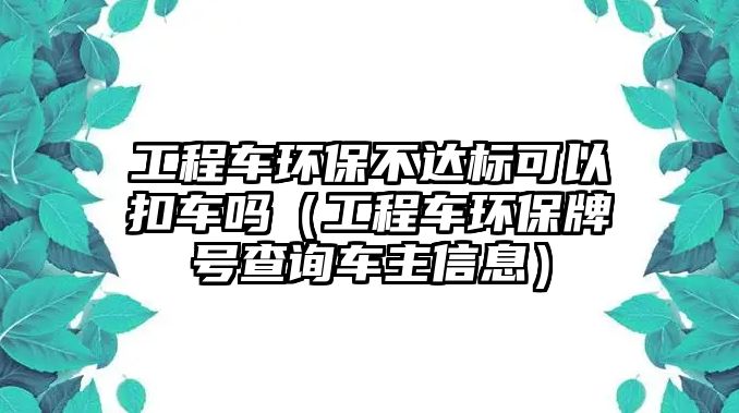 工程車環(huán)保不達(dá)標(biāo)可以扣車嗎（工程車環(huán)保牌號(hào)查詢車主信息）