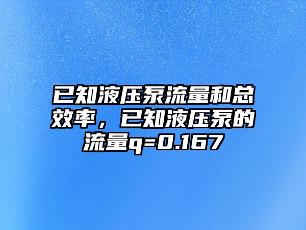 已知液壓泵流量和總效率，已知液壓泵的流量q=0.167