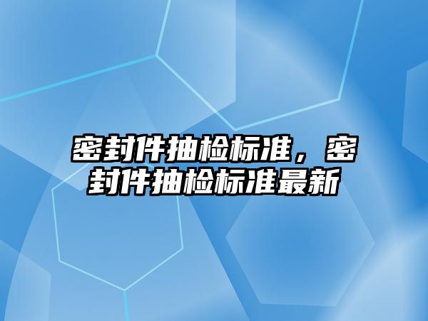 密封件抽檢標準，密封件抽檢標準最新