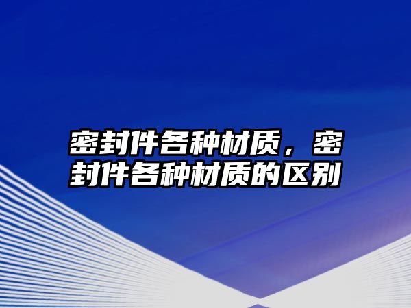 密封件各種材質(zhì)，密封件各種材質(zhì)的區(qū)別