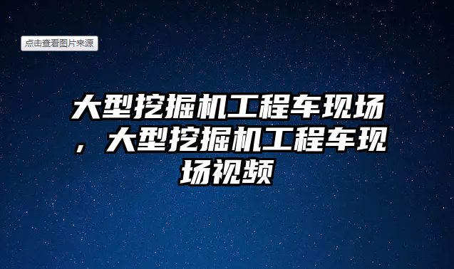 大型挖掘機工程車現(xiàn)場，大型挖掘機工程車現(xiàn)場視頻