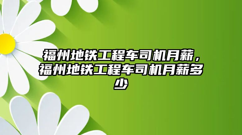 福州地鐵工程車司機月薪，福州地鐵工程車司機月薪多少