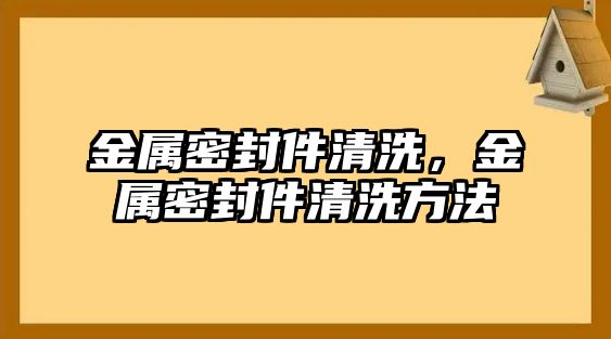 金屬密封件清洗，金屬密封件清洗方法