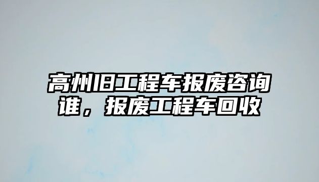 高州舊工程車報廢咨詢誰，報廢工程車回收