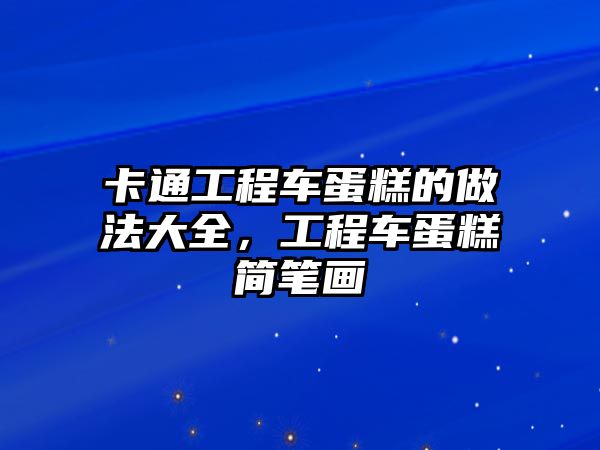 卡通工程車蛋糕的做法大全，工程車蛋糕簡筆畫