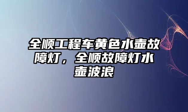 全順工程車黃色水壺故障燈，全順故障燈水壺波浪