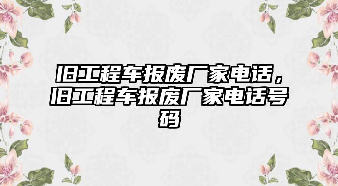 舊工程車報(bào)廢廠家電話，舊工程車報(bào)廢廠家電話號(hào)碼