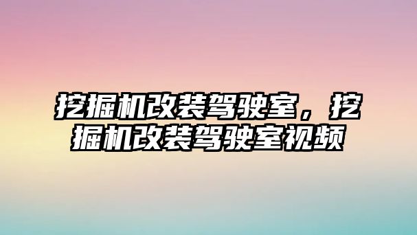 挖掘機改裝駕駛室，挖掘機改裝駕駛室視頻