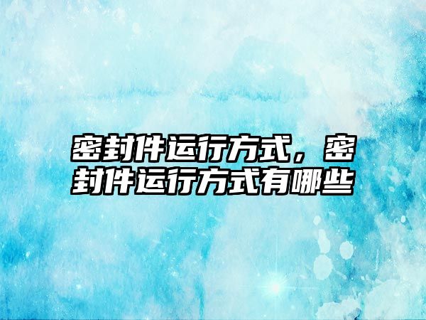 密封件運(yùn)行方式，密封件運(yùn)行方式有哪些