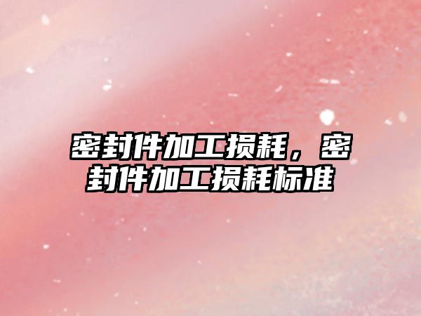 密封件加工損耗，密封件加工損耗標準