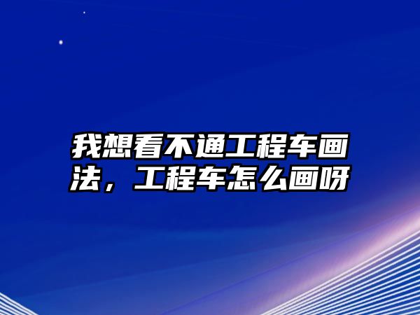 我想看不通工程車畫法，工程車怎么畫呀