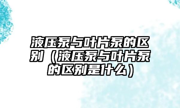 液壓泵與葉片泵的區(qū)別（液壓泵與葉片泵的區(qū)別是什么）