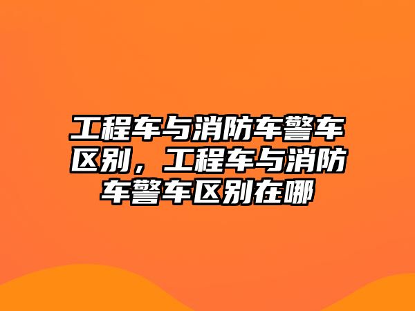 工程車與消防車警車區(qū)別，工程車與消防車警車區(qū)別在哪