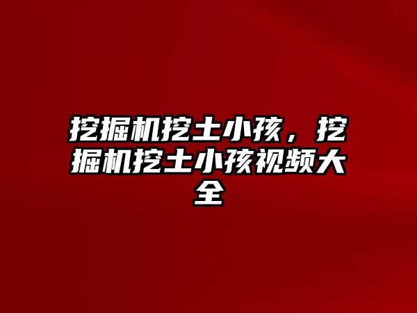 挖掘機挖土小孩，挖掘機挖土小孩視頻大全