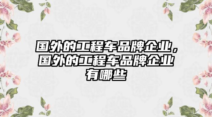 國外的工程車品牌企業(yè)，國外的工程車品牌企業(yè)有哪些