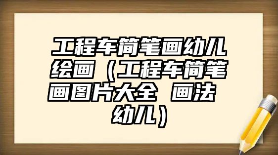 工程車簡(jiǎn)筆畫幼兒繪畫（工程車簡(jiǎn)筆畫圖片大全 畫法 幼兒）