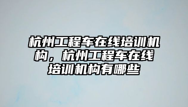 杭州工程車在線培訓(xùn)機(jī)構(gòu)，杭州工程車在線培訓(xùn)機(jī)構(gòu)有哪些