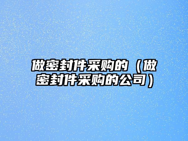 做密封件采購的（做密封件采購的公司）