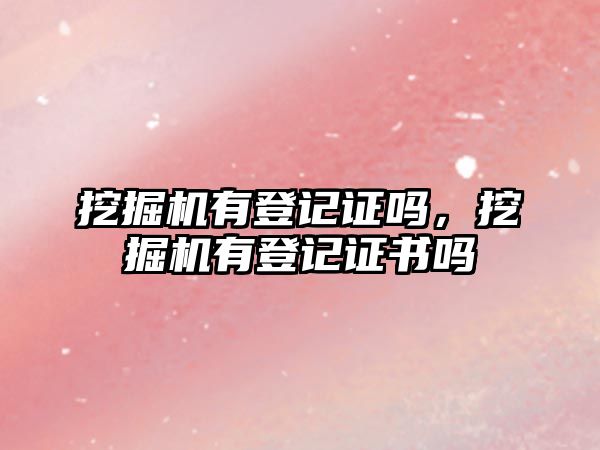 挖掘機(jī)有登記證嗎，挖掘機(jī)有登記證書嗎