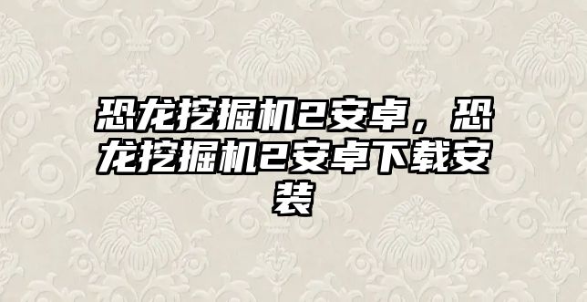 恐龍挖掘機(jī)2安卓，恐龍挖掘機(jī)2安卓下載安裝