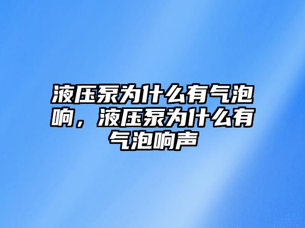 液壓泵為什么有氣泡響，液壓泵為什么有氣泡響聲