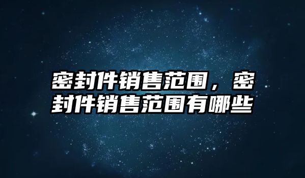 密封件銷售范圍，密封件銷售范圍有哪些