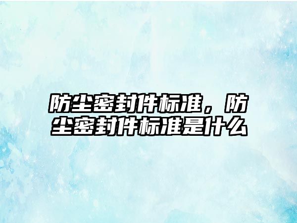 防塵密封件標(biāo)準(zhǔn)，防塵密封件標(biāo)準(zhǔn)是什么