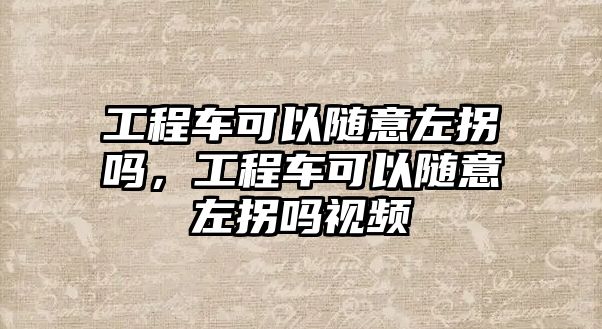 工程車可以隨意左拐嗎，工程車可以隨意左拐嗎視頻