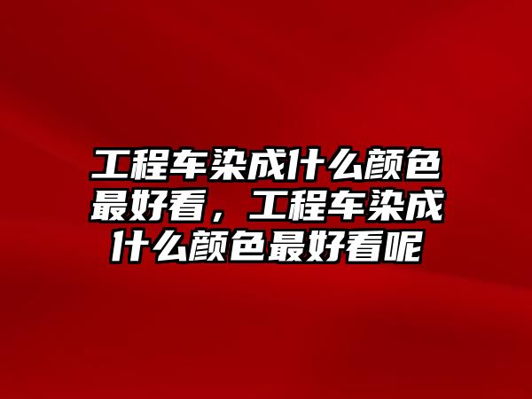 工程車染成什么顏色最好看，工程車染成什么顏色最好看呢