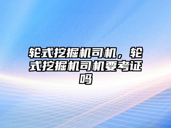 輪式挖掘機司機，輪式挖掘機司機要考證嗎