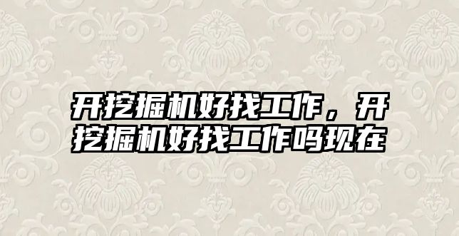 開挖掘機好找工作，開挖掘機好找工作嗎現(xiàn)在