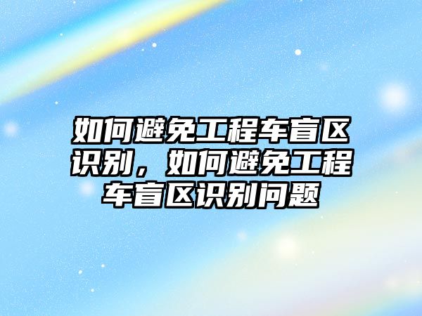 如何避免工程車盲區(qū)識(shí)別，如何避免工程車盲區(qū)識(shí)別問(wèn)題