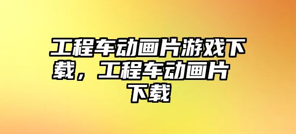 工程車動畫片游戲下載，工程車動畫片 下載