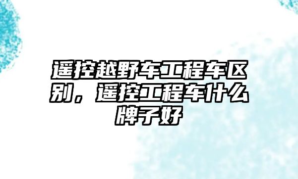 遙控越野車工程車區(qū)別，遙控工程車什么牌子好