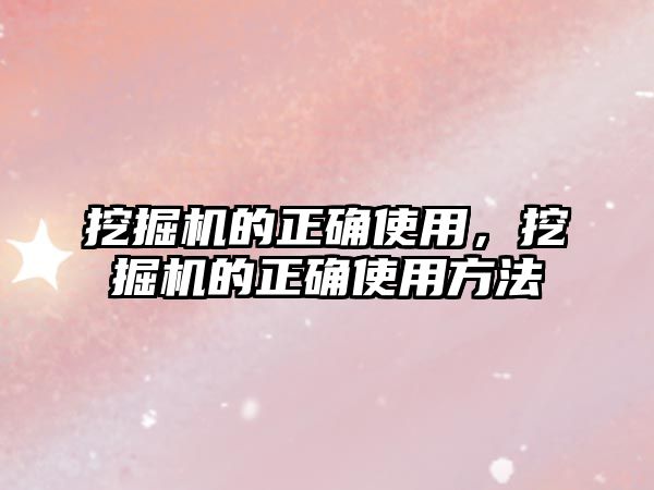 挖掘機的正確使用，挖掘機的正確使用方法